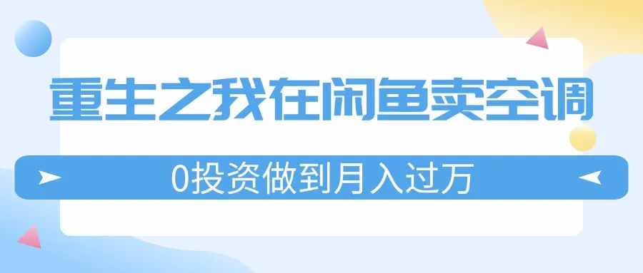 （11962期）重生之我在闲鱼卖空调，0投资做到月入过万，迎娶白富美，走上人生巅峰_学通网创