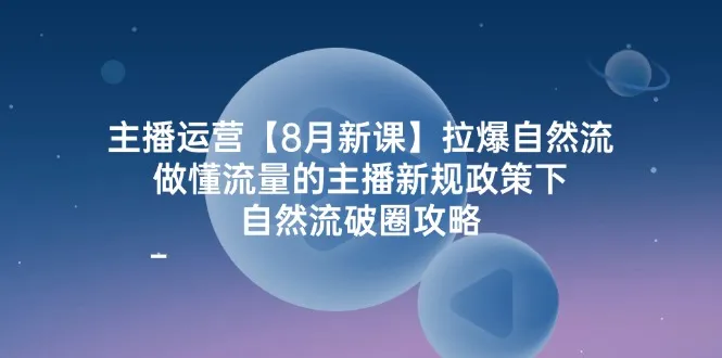 图片[1]_（12094期）主播运营【8月新课】拉爆自然流，做懂流量的主播新规政策下，自然流破…_学通网创