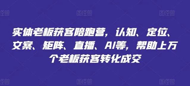 实体老板获客陪跑营,认知、定位、文案、矩阵、直播、AI等,帮助上万个老板获客转化成交