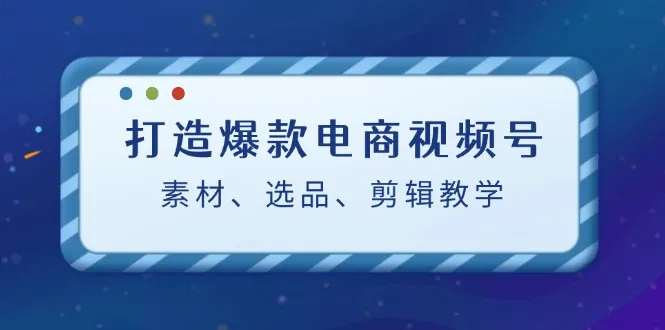 （12596期）打造爆款电商视频号：素材、选品、剪辑教程（附工具）_学通网创
