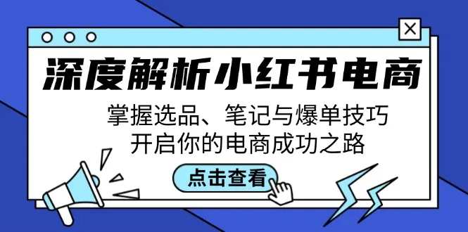 （12585期）深度解析小红书电商：掌握选品、笔记与爆单技巧，开启你的电商成功之路_学通网创