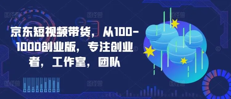 京东短视频带货，从100-1000创业版，专注创业者，工作室，团队_学通网创