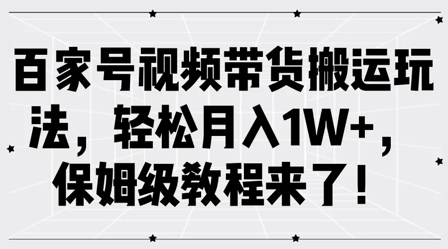 百家号视频带货搬运玩法，轻松月入1W+，保姆级教程来了！_学通网创