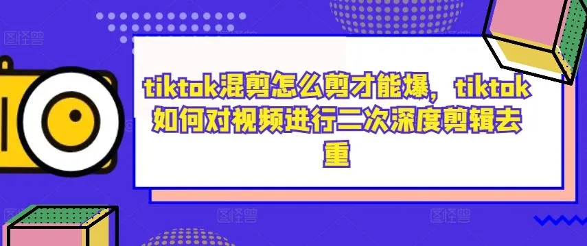 tiktok混剪怎么剪才能爆，tiktok如何对视频进行二次深度剪辑去重_学通网创