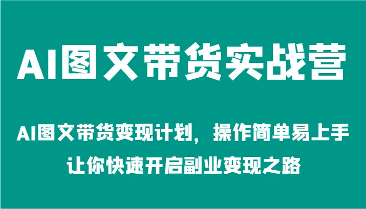 AI图文带货实战营-AI图文带货变现计划，操作简单易上手，让你快速开启副业变现之路_学通网创