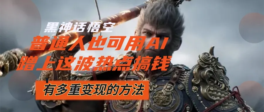 （12414期）黑神话悟空爆火，已经有人利用这波流量变现几十万，普通人也可用AI蹭上…_学通网创