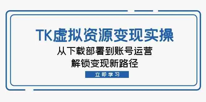 TK虚拟资源变现实操：从下载部署到账号运营，解锁变现新路径_学通网创