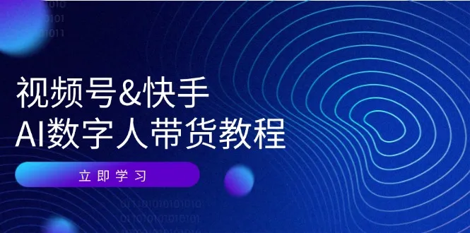 视频号快手AI数字人带货教程:认知、技术、运营、拓展与资源变现_学通网创