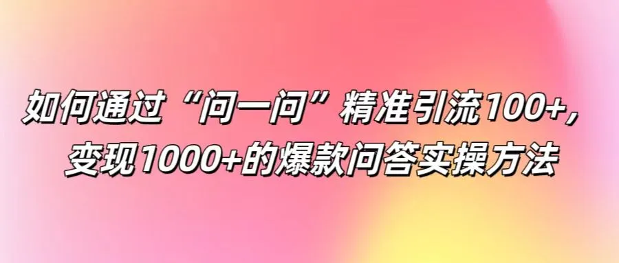 如何通过“问一问”精准引流100+， 变现1000+的爆款问答实操方法_学通网创