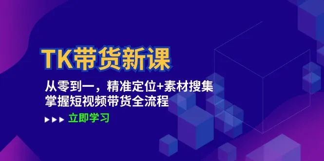 （12588期）TK带货新课：从零到一，精准定位+素材搜集 掌握短视频带货全流程_学通网创