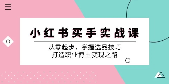 （12508期）小 红 书 买手实战课：从零起步，掌握选品技巧，打造职业博主变现之路_学通网创