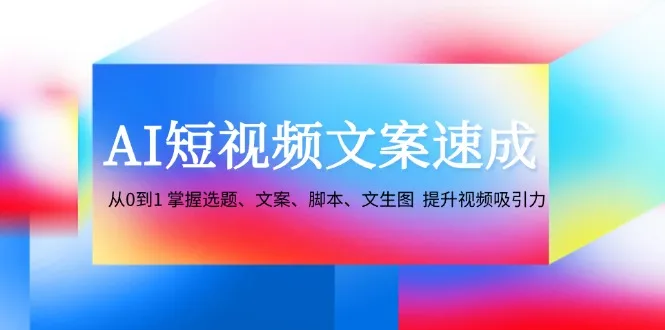 （12507期）AI短视频文案速成：从0到1 掌握选题、文案、脚本、文生图 提升视频吸引力_学通网创