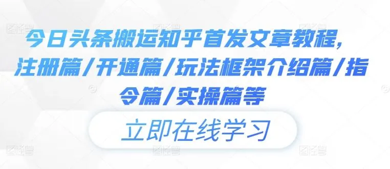 今日头条搬运知乎首发文章教程，注册篇/开通篇/玩法框架介绍篇/指令篇/实操篇等_学通网创