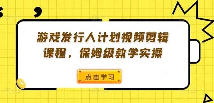 游戏发行人计划视频剪辑课程，保姆级教学实操_学通网创