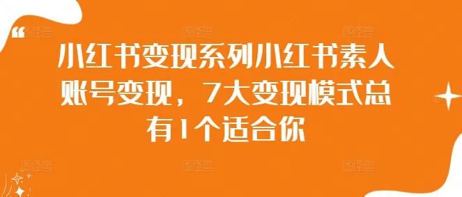 小红书变现系列小红书素人账号变现，7大变现模式总有1个适合你_学通网创