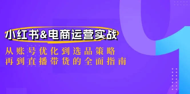 （12670期）小红书&电商运营实战：从账号优化到选品策略，再到直播带货的全面指南_学通网创