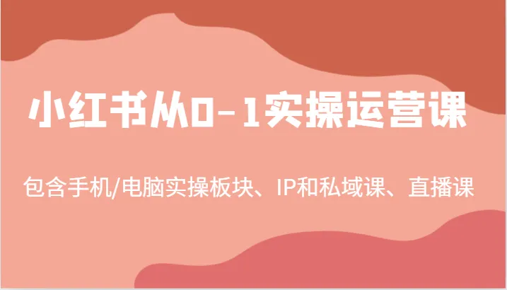小红书从0-1实操运营课，包含手机/电脑实操板块、IP和私域课、直播课（97节）_学通网创