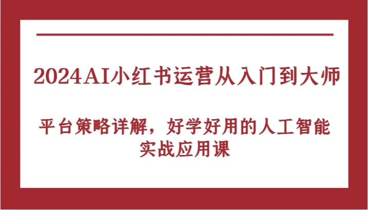 2024AI小红书运营从入门到大师，平台策略详解，好学好用的人工智能实战应用课_学通网创