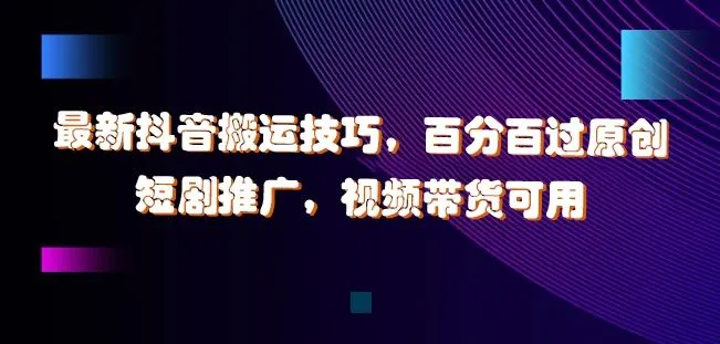 最新抖音搬运技巧,百分百过原创,短剧推广,视频带货可用【揭秘】