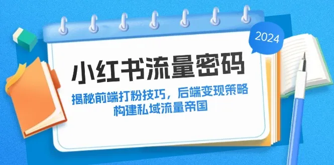 （12510期）小红书流量密码：揭秘前端打粉技巧，后端变现策略，构建私域流量帝国_学通网创
