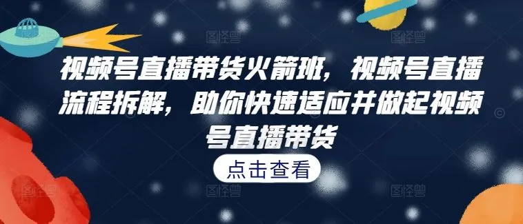 视频号直播带货火箭班，视频号直播流程拆解，助你快速适应并做起视频号直播带货_学通网创
