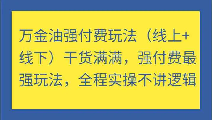 万金油强付费玩法（线上+线下）干货满满，强付费最强玩法，全程实操不讲逻辑_学通网创