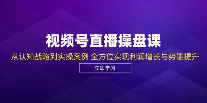 视频号直播操盘课，从认知战略到实操案例 全方位实现利润增长与势能提升_学通网创