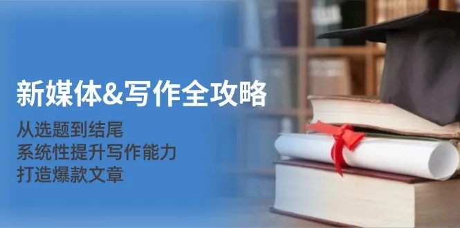 新媒体写作全攻略：从选题到结尾，系统性提升写作能力，打造爆款文章_学通网创