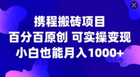 携程搬砖项目，百分百原创，可实操变现，新手小白月入1k+【揭秘】_学通网创