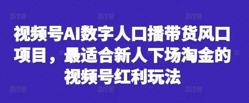 视频号AI数字人口播带货风口项目,最适合新人下场淘金的视频号红利玩法_学通网创