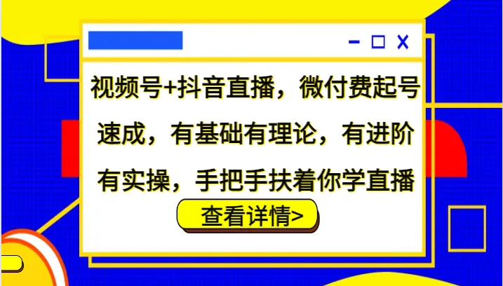 视频号+抖音直播，微付费起号速成，有基础有理论，有进阶有实操，手把手扶着你学直播_学通网创