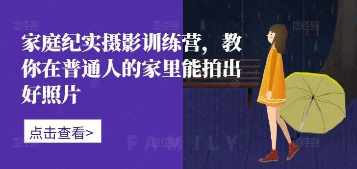 家庭纪实摄影训练营，教你在普通人的家里能拍出好照片_学通网创