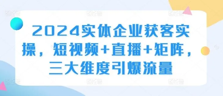 2024实体企业获客实操，短视频+直播+矩阵，三大维度引爆流量_学通网创