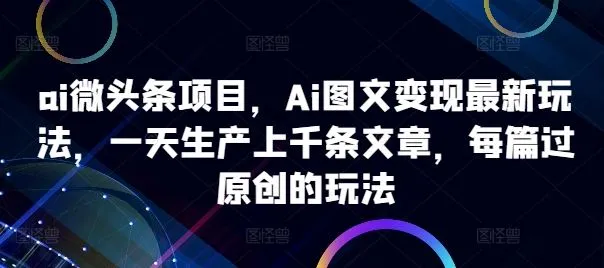 ai微头条项目,Ai图文变现最新玩法,一天生产上千条文章,每篇过原创的玩法