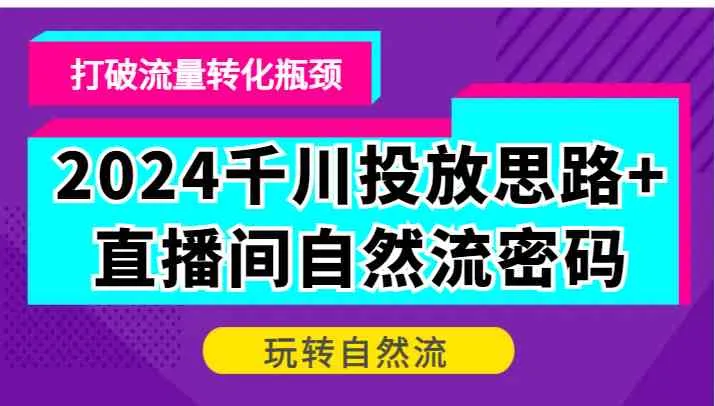 2024千川投放思路+直播间自然流密码，打破流量转化瓶颈，玩转自然流_学通网创