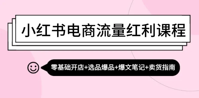 （13026期）小红书电商流量红利课程：零基础开店+选品爆品+爆文笔记+卖货指南_学通网创