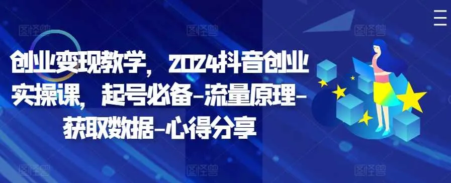 创业变现教学，2024抖音创业实操课，起号必备-流量原理-获取数据-心得分享_学通网创