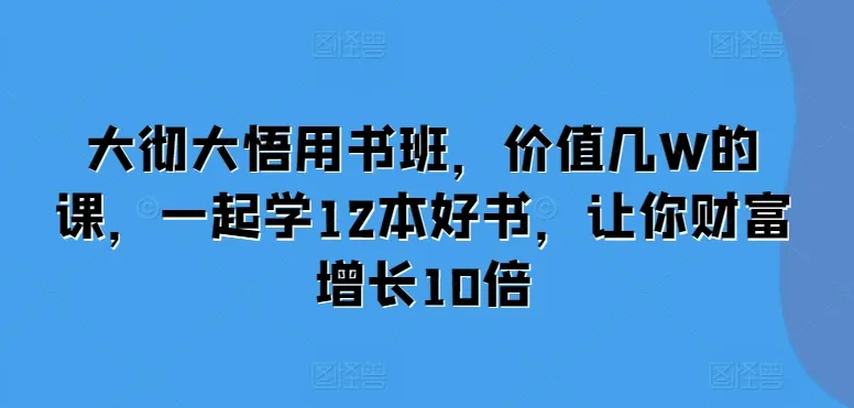 大彻大悟用书班，价值几W的课，一起学12本好书，让你财富增长10倍_学通网创