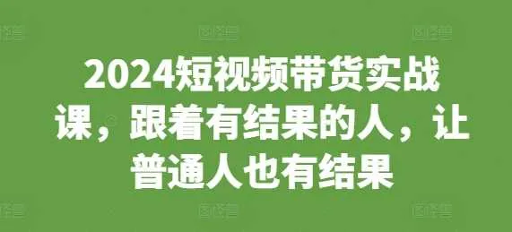 2024短视频带货实战课，跟着有结果的人，让普通人也有结果_学通网创