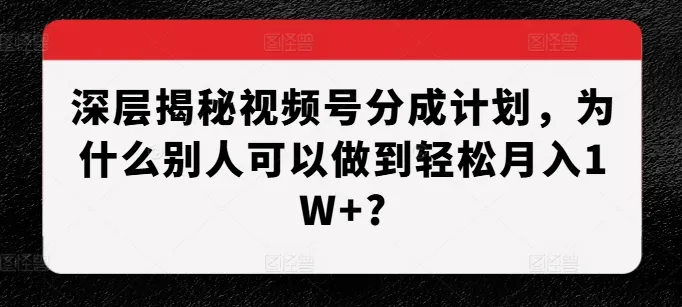 深层揭秘视频号分成计划，为什么别人可以做到轻松月入1W+?_学通网创
