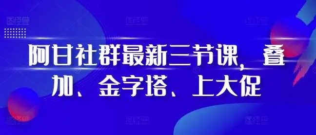 阿甘社群最新三节课，叠加、金字塔、上大促_学通网创