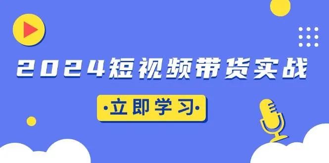 （13482期）2024短视频带货实战：底层逻辑+实操技巧，橱窗引流、直播带货_学通网创