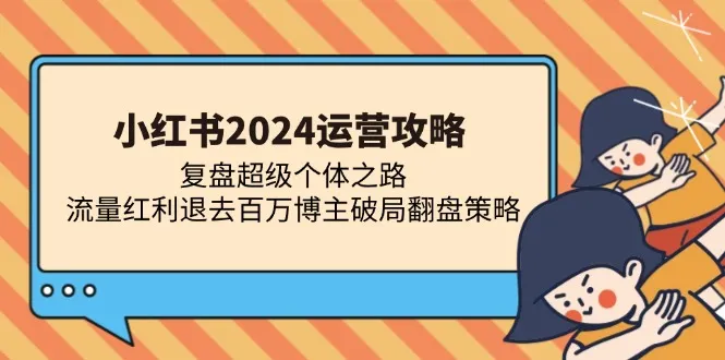 （13194期）小红书2024运营攻略：复盘超级个体之路 流量红利退去百万博主破局翻盘_学通网创