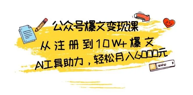 (13365期)公众号爆文变现课:从注册到10W+爆文,AI工具助力,轻松月入6000元_学通网创