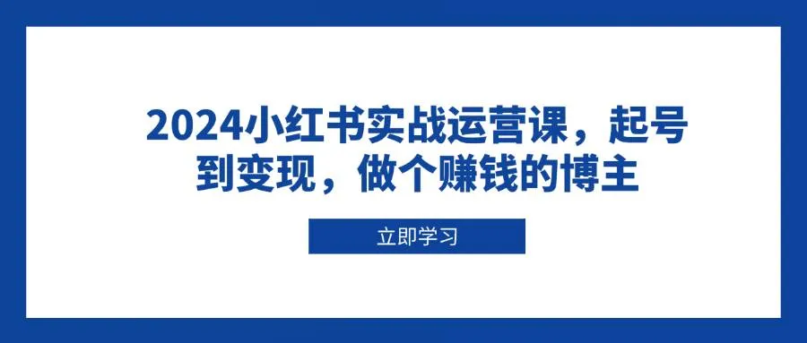 （13841期）2024小红书实战运营课，起号到变现，做个赚钱的博主_学通网创