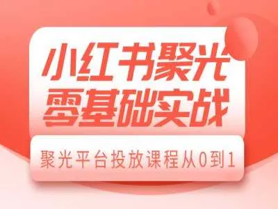 小红书聚光零基础实战,聚光平台投放课程从0到1