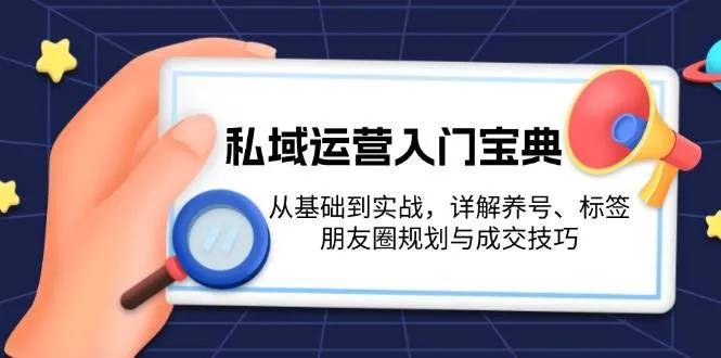（13519期）私域运营入门宝典：从基础到实战，详解养号、标签、朋友圈规划与成交技巧_学通网创