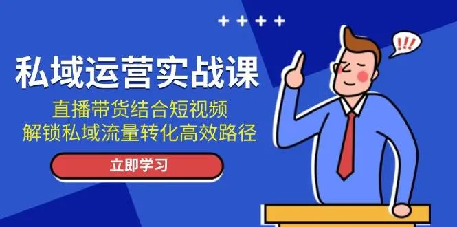 (13587期)私域运营实战课:直播带货结合短视频,解锁私域流量转化高效路径_学通网创