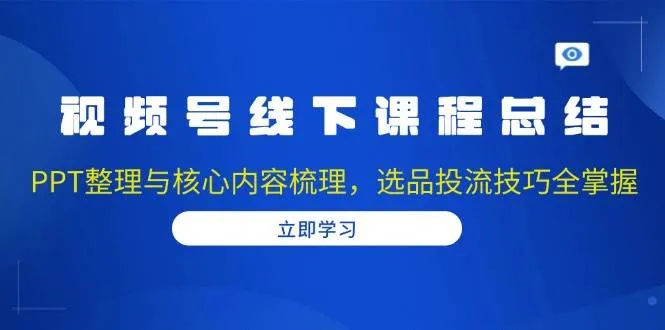 (13743期)视频号线下课程总结:PPT整理与核心内容梳理,选品投流技巧全掌握_学通网创