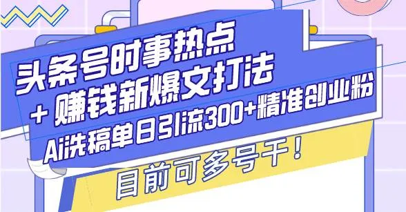 （13782期）头条号时事热点＋赚钱新爆文打法，Ai洗稿单日引流300+精准创业粉，目前…_学通网创